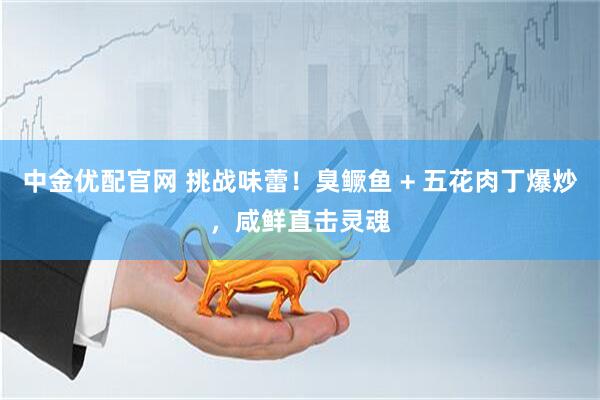 中金优配官网 挑战味蕾！臭鳜鱼 + 五花肉丁爆炒，咸鲜直击灵魂