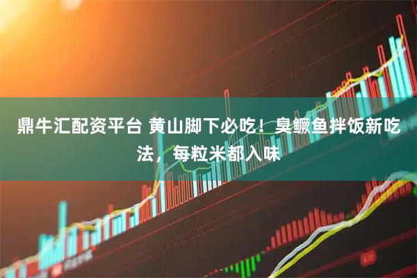 鼎牛汇配资平台 黄山脚下必吃！臭鳜鱼拌饭新吃法，每粒米都入味