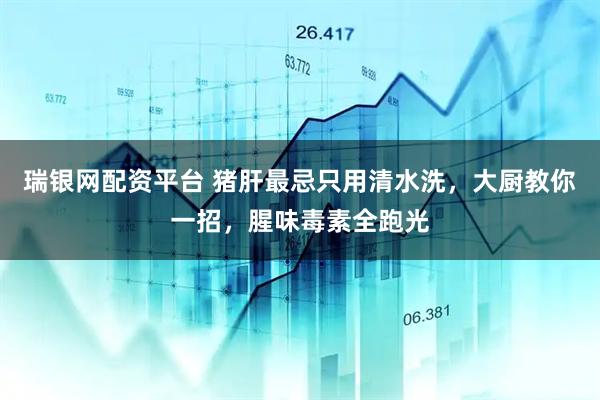 瑞银网配资平台 猪肝最忌只用清水洗，大厨教你一招，腥味毒素全跑光