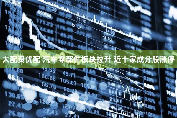 大配资优配 汽车零部件板块拉升 近十家成分股涨停