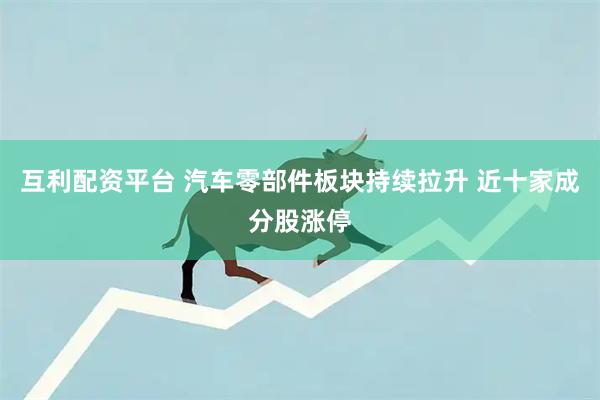 互利配资平台 汽车零部件板块持续拉升 近十家成分股涨停