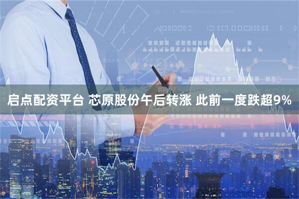 启点配资平台 芯原股份午后转涨 此前一度跌超9%