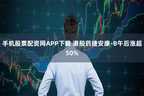 手机股票配资网APP下载 港股药捷安康-B午后涨超50%