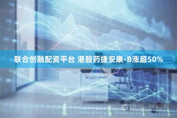 联合创融配资平台 港股药捷安康-B涨超50%