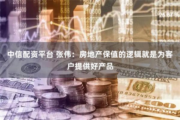 中信配资平台 张伟：房地产保值的逻辑就是为客户提供好产品