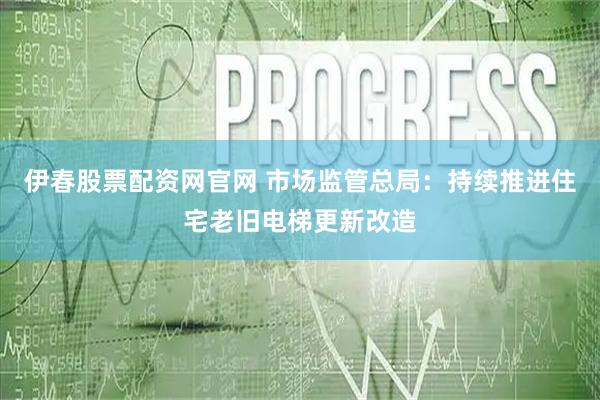 伊春股票配资网官网 市场监管总局：持续推进住宅老旧电梯更新改造