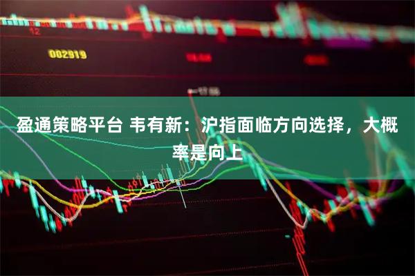 盈通策略平台 韦有新：沪指面临方向选择，大概率是向上