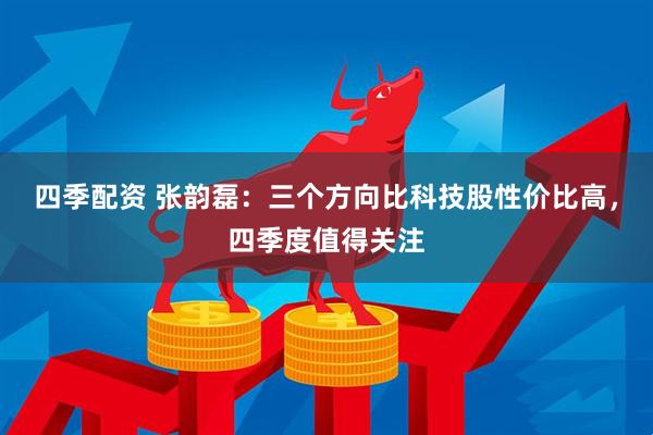 四季配资 张韵磊：三个方向比科技股性价比高，四季度值得关注
