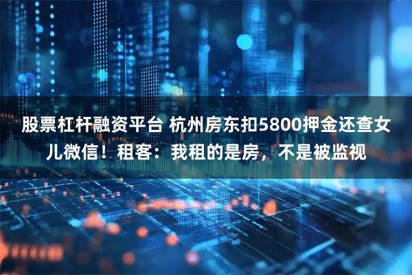 股票杠杆融资平台 杭州房东扣5800押金还查女儿微信！租客：我租的是房，不是被监视