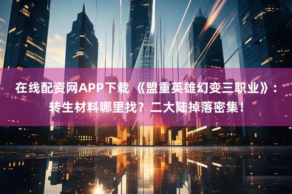 在线配资网APP下载 《盟重英雄幻变三职业》：转生材料哪里找？二大陆掉落密集！