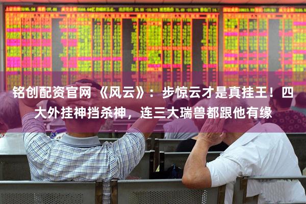 铭创配资官网 《风云》：步惊云才是真挂王！四大外挂神挡杀神，连三大瑞兽都跟他有缘