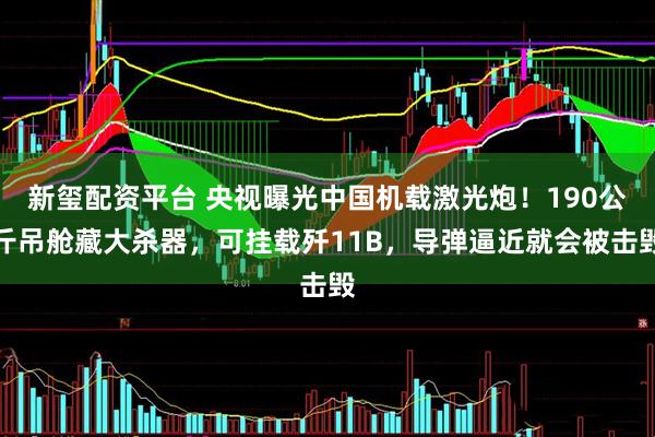 新玺配资平台 央视曝光中国机载激光炮！190公斤吊舱藏大杀器，可挂载歼11B，导弹逼近就会被击毁