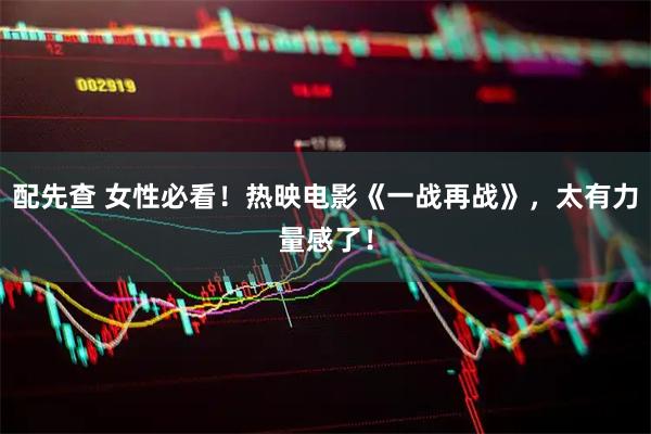 配先查 女性必看！热映电影《一战再战》，太有力量感了！