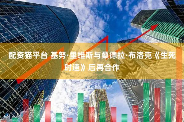 配资猫平台 基努·里维斯与桑德拉·布洛克《生死时速》后再合作