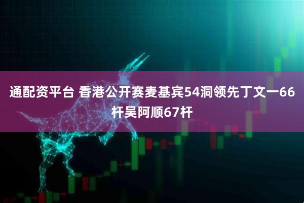 通配资平台 香港公开赛麦基宾54洞领先丁文一66杆吴阿顺67杆