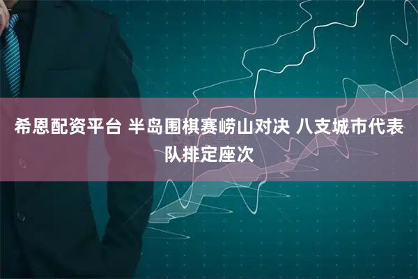 希恩配资平台 半岛围棋赛崂山对决 八支城市代表队排定座次