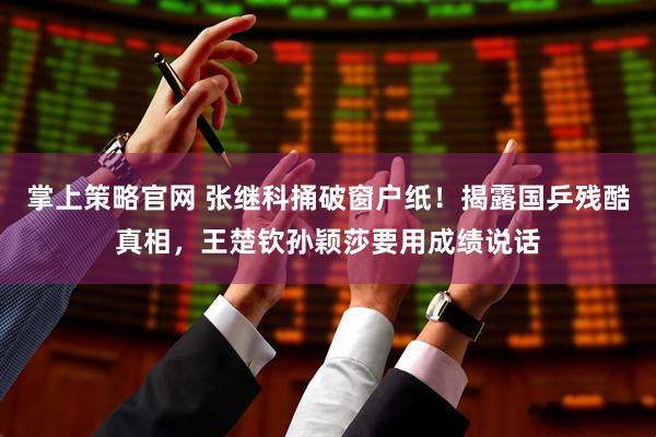 掌上策略官网 张继科捅破窗户纸！揭露国乒残酷真相，王楚钦孙颖莎要用成绩说话