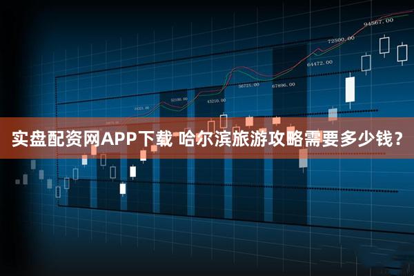 实盘配资网APP下载 哈尔滨旅游攻略需要多少钱？