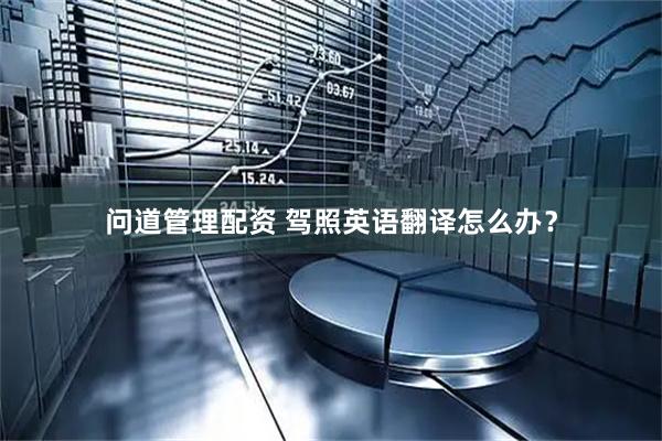 问道管理配资 驾照英语翻译怎么办？