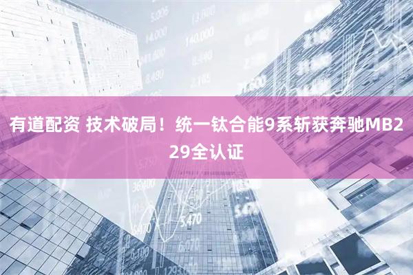 有道配资 技术破局！统一钛合能9系斩获奔驰MB229全认证