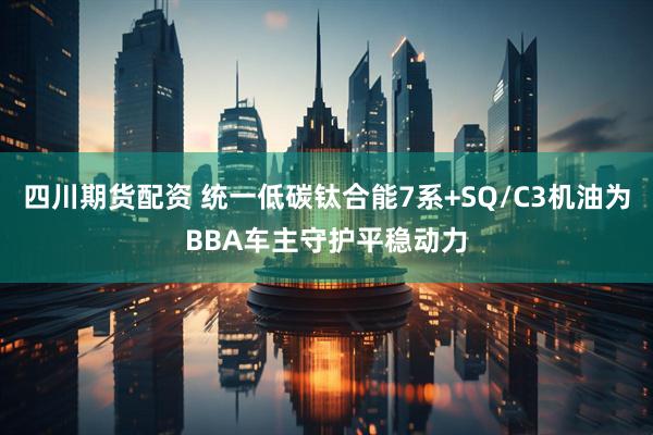 四川期货配资 统一低碳钛合能7系+SQ/C3机油为BBA车主守护平稳动力