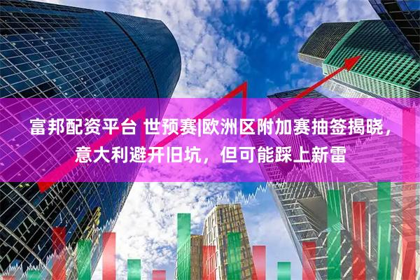 富邦配资平台 世预赛|欧洲区附加赛抽签揭晓，意大利避开旧坑，但可能踩上新雷