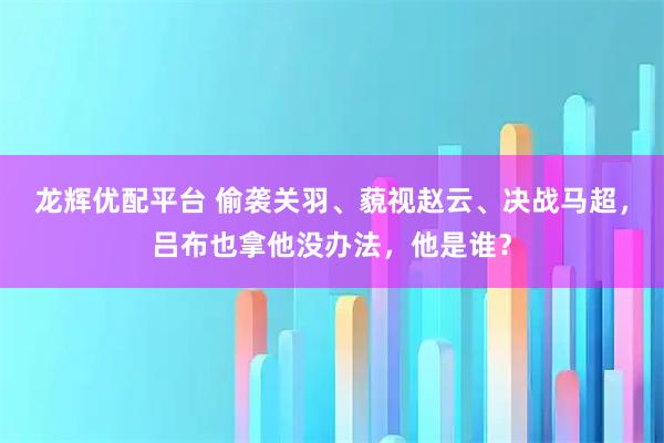 龙辉优配平台 偷袭关羽、藐视赵云、决战马超，吕布也拿他没办法，他是谁？