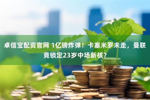 卓信宝配资官网 1亿镑炸弹！卡塞米罗未走，曼联竟锁定23岁中场新核？