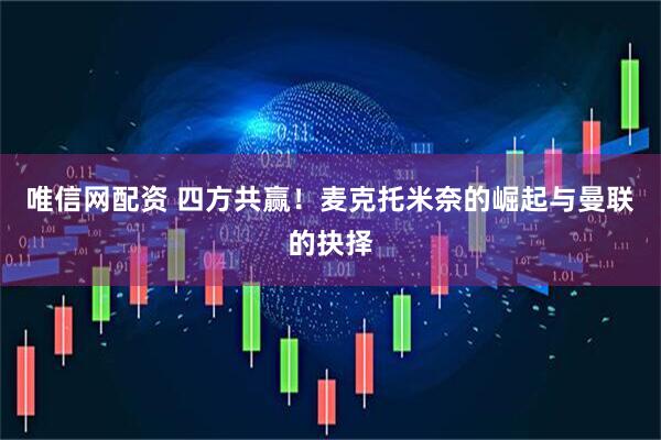 唯信网配资 四方共赢！麦克托米奈的崛起与曼联的抉择