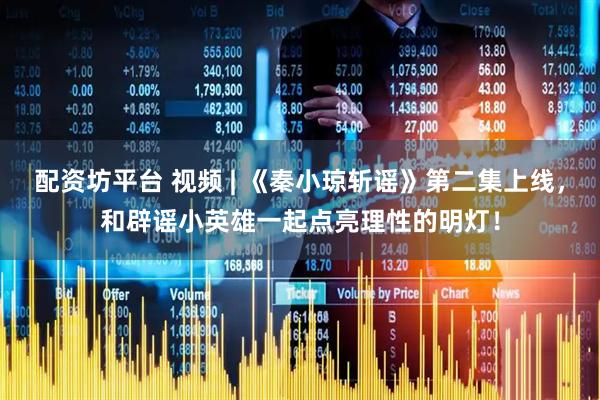 配资坊平台 视频 | 《秦小琼斩谣》第二集上线，和辟谣小英雄一起点亮理性的明灯！