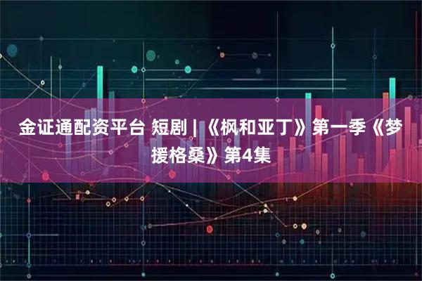 金证通配资平台 短剧 | 《枫和亚丁》第一季《梦援格桑》第4集