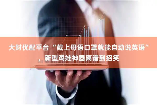 大财优配平台 “戴上母语口罩就能自动说英语”，新型鸡娃神器离谱到招笑