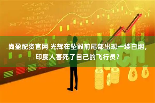 尚盈配资官网 光辉在坠毁前尾部出现一缕白烟，印度人害死了自己的飞行员？