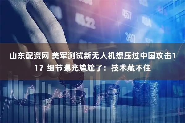 山东配资网 美军测试新无人机想压过中国攻击11？细节曝光尴尬了：技术藏不住