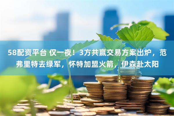 58配资平台 仅一夜！3方共赢交易方案出炉，范弗里特去绿军，怀特加盟火箭，伊森赴太阳
