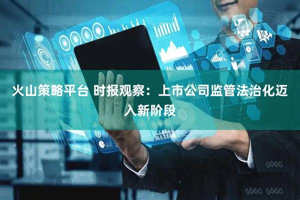 火山策略平台 时报观察：上市公司监管法治化迈入新阶段