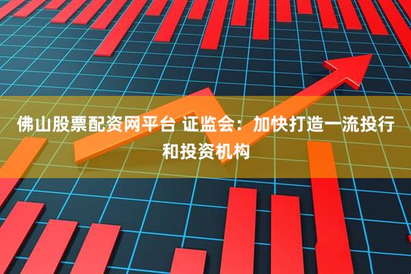 佛山股票配资网平台 证监会：加快打造一流投行和投资机构