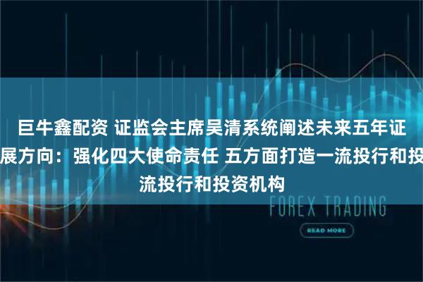 巨牛鑫配资 证监会主席吴清系统阐述未来五年证券业发展方向：强化四大使命责任 五方面打造一流投行和投资机构