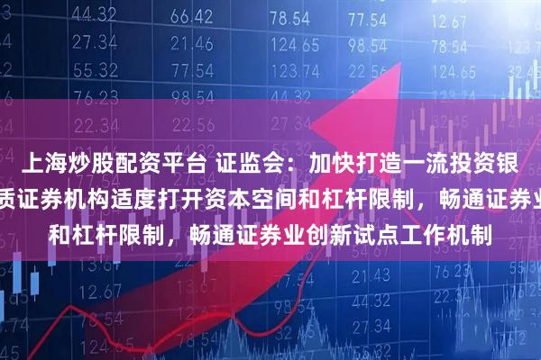 上海炒股配资平台 证监会：加快打造一流投资银行和投资机构 对优质证券机构适度打开资本空间和杠杆限制，畅通证券业创新试点工作机制