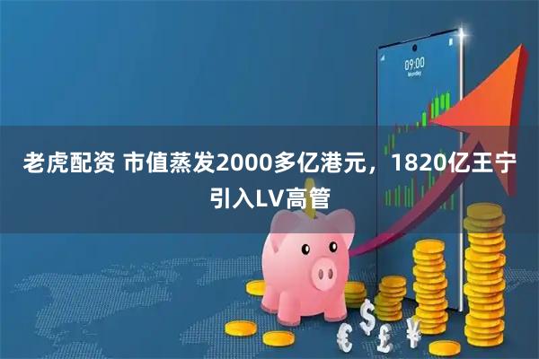 老虎配资 市值蒸发2000多亿港元，1820亿王宁引入LV高管