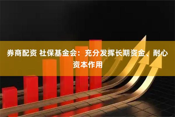 券商配资 社保基金会：充分发挥长期资金、耐心资本作用