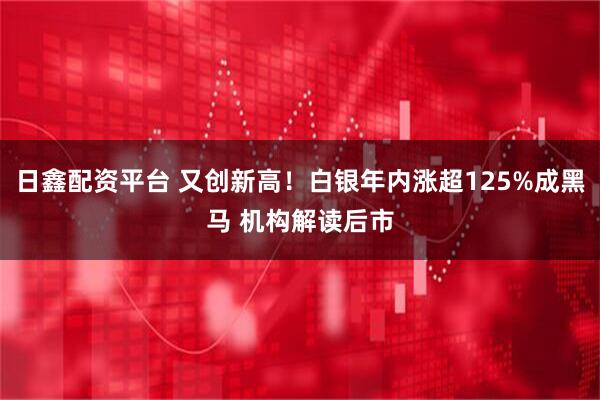 日鑫配资平台 又创新高！白银年内涨超125%成黑马 机构解读后市