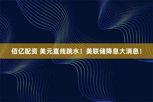 佰亿配资 美元直线跳水！美联储降息大消息！