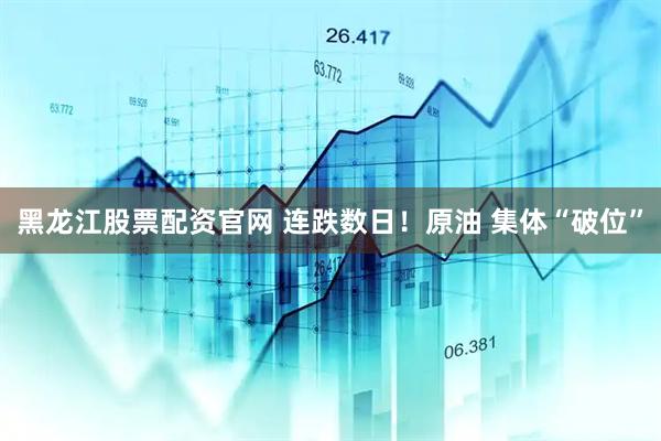 黑龙江股票配资官网 连跌数日！原油 集体“破位”