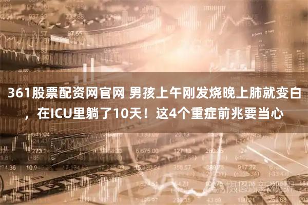 361股票配资网官网 男孩上午刚发烧晚上肺就变白，在ICU里躺了10天！这4个重症前兆要当心