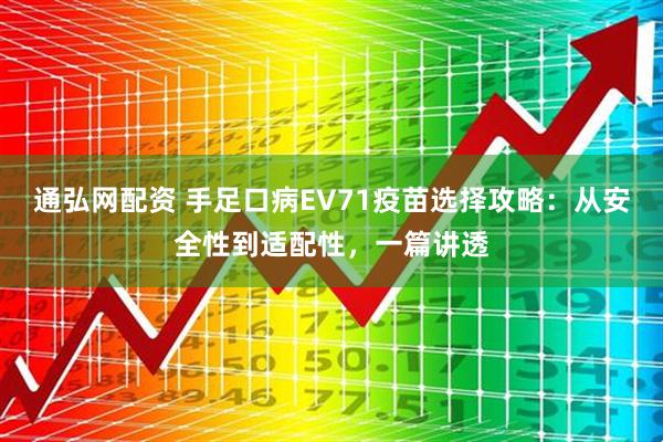 通弘网配资 手足口病EV71疫苗选择攻略：从安全性到适配性，一篇讲透