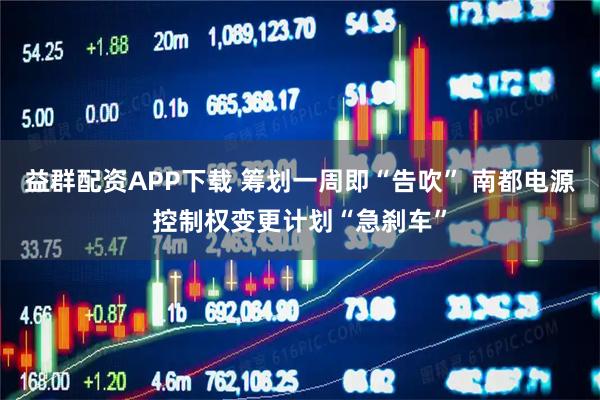益群配资APP下载 筹划一周即“告吹” 南都电源控制权变更计划“急刹车”