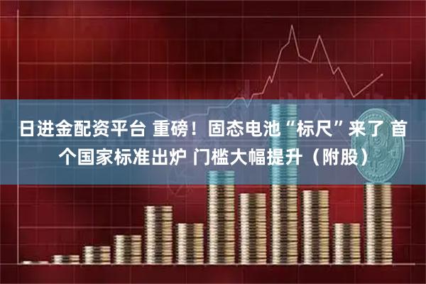 日进金配资平台 重磅！固态电池“标尺”来了 首个国家标准出炉 门槛大幅提升（附股）