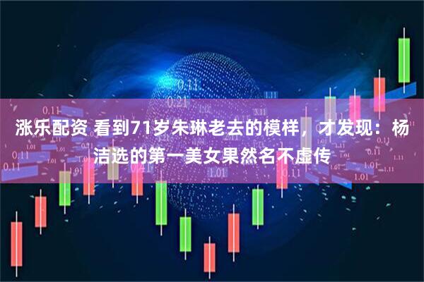 涨乐配资 看到71岁朱琳老去的模样，才发现：杨洁选的第一美女果然名不虚传