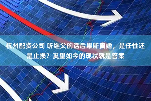杭州配资公司 听继父的话后果断离婚，是任性还是止损？奚望如今的现状就是答案